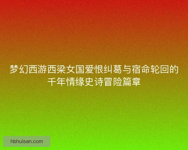 梦幻西游西梁女国爱恨纠葛与宿命轮回的千年情缘史诗冒险篇章