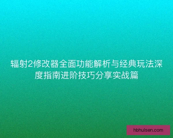 辐射2修改器全面功能解析与经典玩法深度指南进阶技巧分享实战篇