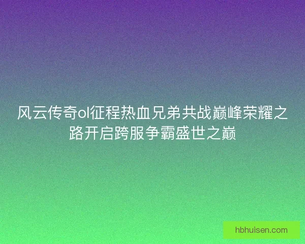 风云传奇ol征程热血兄弟共战巅峰荣耀之路开启跨服争霸盛世之巅