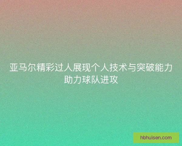亚马尔精彩过人展现个人技术与突破能力助力球队进攻