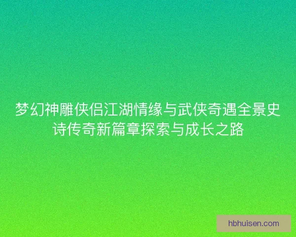 梦幻神雕侠侣江湖情缘与武侠奇遇全景史诗传奇新篇章探索与成长之路