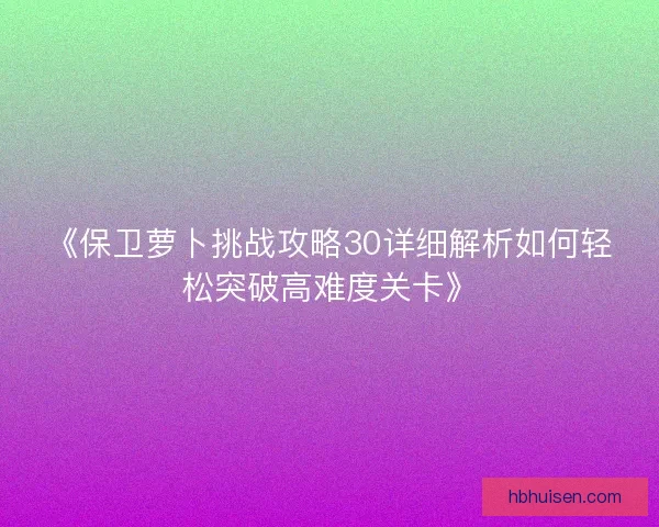 《保卫萝卜挑战攻略30详细解析如何轻松突破高难度关卡》