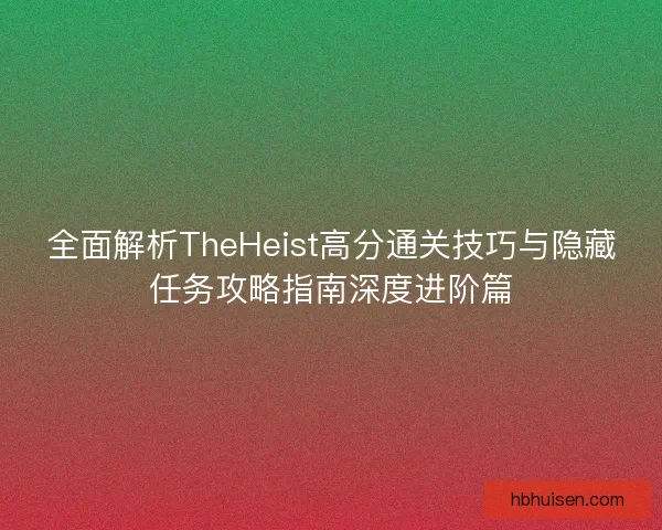 全面解析TheHeist高分通关技巧与隐藏任务攻略指南深度进阶篇